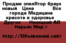 Продам эпилЯтор браун новый › Цена ­ 1 500 - Все города Медицина, красота и здоровье » Другое   . Ненецкий АО,Нарьян-Мар г.